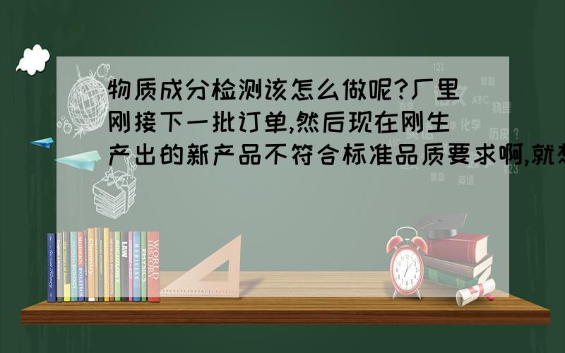 物质成分检测该怎么做呢?厂里刚接下一批订单,然后现在刚生产出的新产品不符合标准品质要求啊,就想做个物质成分检测,查查问题出哪