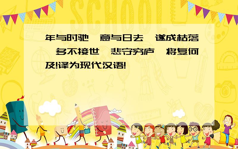 年与时驰,意与日去,遂成枯落,多不接世,悲守穷庐,将复何及!译为现代汉语!