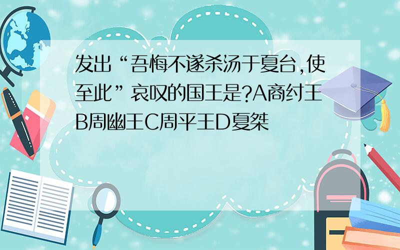 发出“吾悔不遂杀汤于夏台,使至此”哀叹的国王是?A商纣王B周幽王C周平王D夏桀