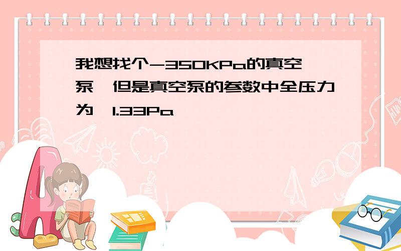 我想找个-350KPa的真空泵,但是真空泵的参数中全压力为≤1.33Pa,