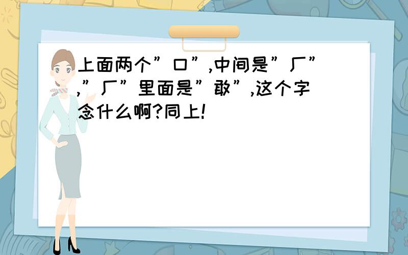 上面两个”口”,中间是”厂”,”厂”里面是”敢”,这个字念什么啊?同上!