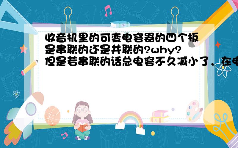 收音机里的可变电容器的四个板是串联的还是并联的?why?但是若串联的话总电容不久减小了，在电压一定的状态下Q就小了阿？