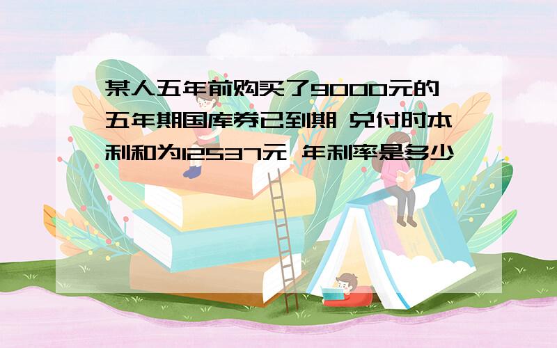 某人五年前购买了9000元的五年期国库券已到期 兑付时本利和为12537元 年利率是多少