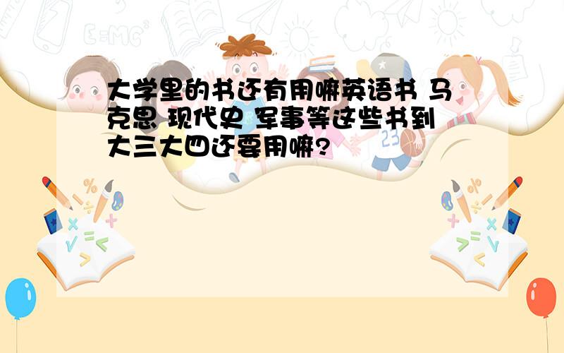 大学里的书还有用嘛英语书 马克思 现代史 军事等这些书到大三大四还要用嘛?