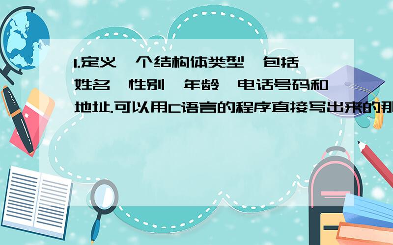 1.定义一个结构体类型,包括姓名、性别、年龄、电话号码和地址.可以用C语言的程序直接写出来的那种!真的是新手!可以将程序打出来吗?很多不懂的!要完整的程序!