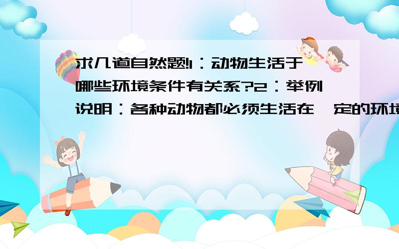 求几道自然题!1：动物生活于哪些环境条件有关系?2：举例说明：各种动物都必须生活在一定的环境里.