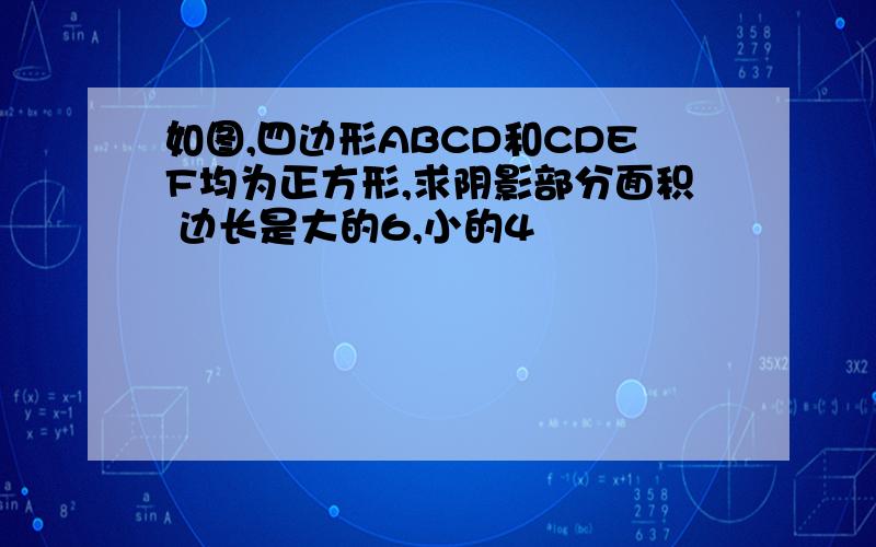 如图,四边形ABCD和CDEF均为正方形,求阴影部分面积 边长是大的6,小的4