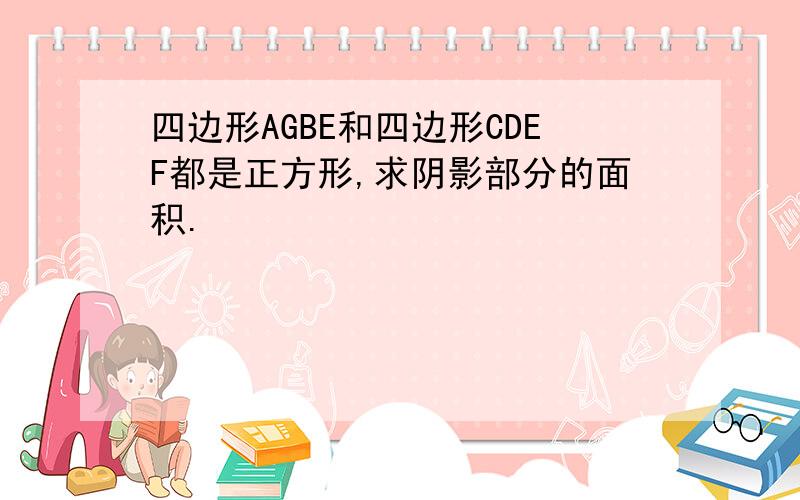 四边形AGBE和四边形CDEF都是正方形,求阴影部分的面积.