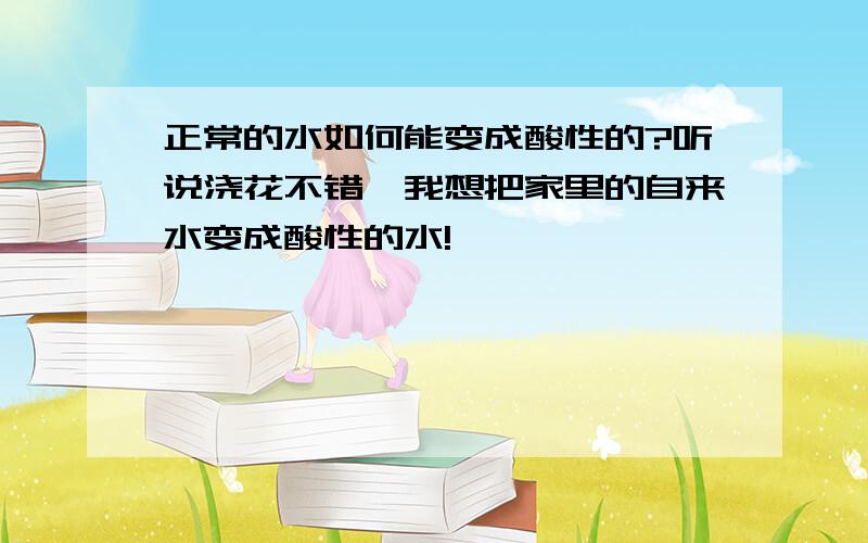 正常的水如何能变成酸性的?听说浇花不错,我想把家里的自来水变成酸性的水!