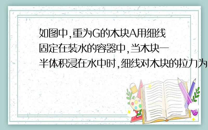 如图中,重为G的木块A用细线固定在装水的容器中,当木块一半体积浸在水中时,细线对木块的拉力为F．若木块全部浸没在水中时,则细线对木块的拉力大小为（　　）A、2FB、F+GC、2F+GD、2F-G附