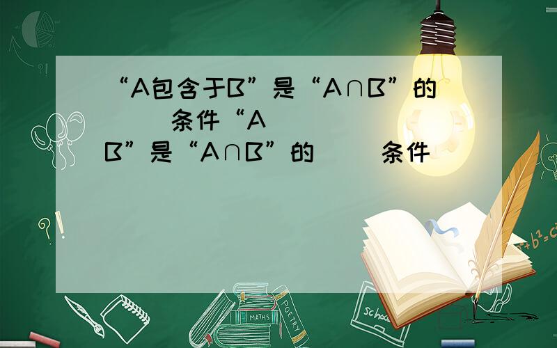 “A包含于B”是“A∩B”的（ ）条件“A⊆B”是“A∩B”的( )条件