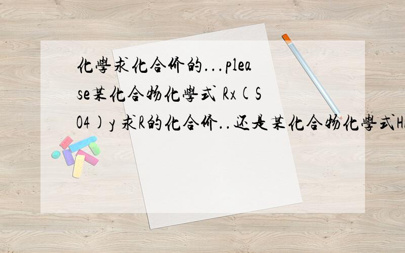 化学求化合价的...please某化合物化学式 Rx(SO4)y 求R的化合价..还是某化合物化学式HnRO2n+1 依旧求R化合价.....不是有2个未知数吗..可是第1题应该没错.