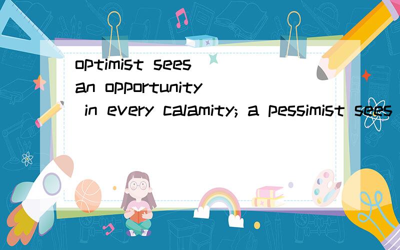 optimist sees an opportunity in every calamity; a pessimist sees a calamity in every