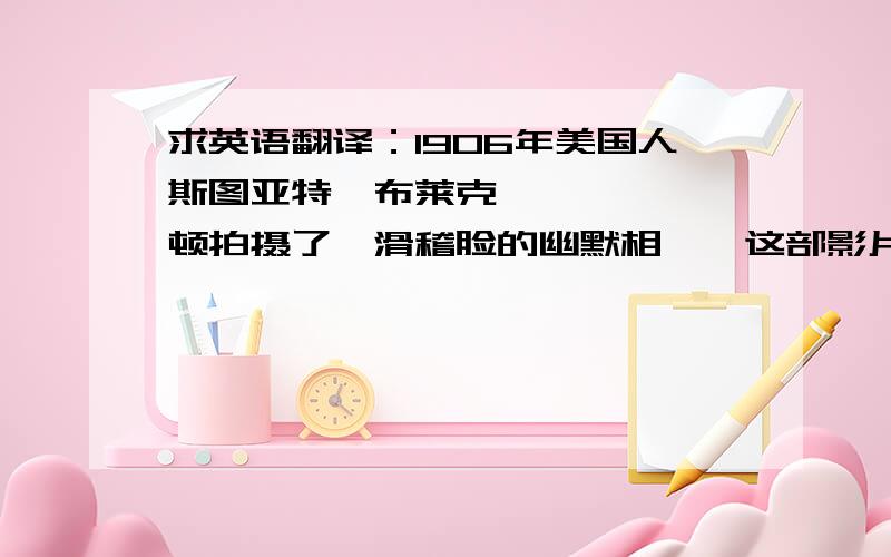 求英语翻译：1906年美国人斯图亚特•布莱克顿拍摄了《滑稽脸的幽默相》,这部影片被公认为世界上第一