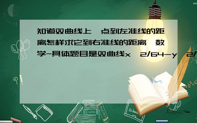 知道双曲线上一点到左准线的距离怎样求它到右准线的距离^数学~具体题目是双曲线x^2/64-y^2/64=1上一点P到它的右焦点的距离为8那么点P到它的左准线的距离是?