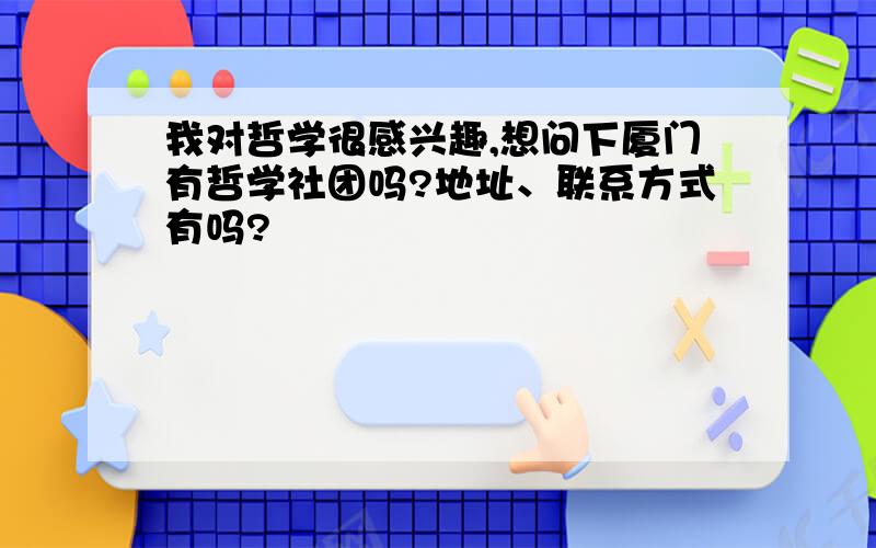 我对哲学很感兴趣,想问下厦门有哲学社团吗?地址、联系方式有吗?