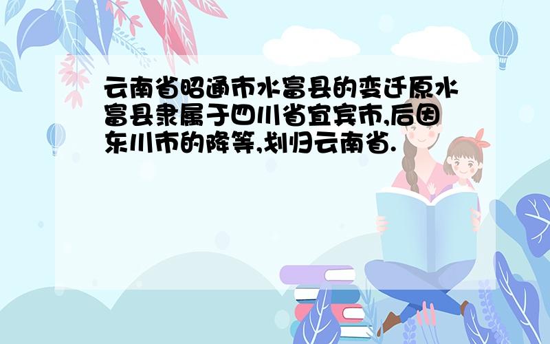 云南省昭通市水富县的变迁原水富县隶属于四川省宜宾市,后因东川市的降等,划归云南省.