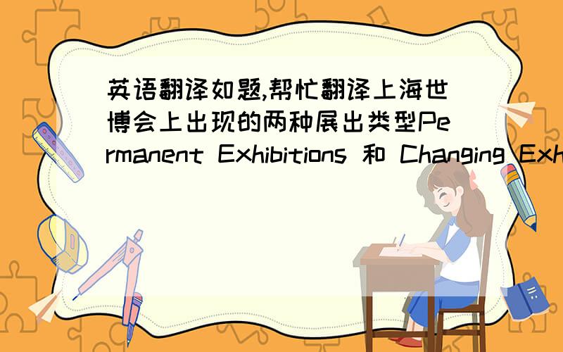 英语翻译如题,帮忙翻译上海世博会上出现的两种展出类型Permanent Exhibitions 和 Changing Exhibitions 二者有什么区别呢?因为是翻译书面文件，期望翻译得更正式、更书面化~