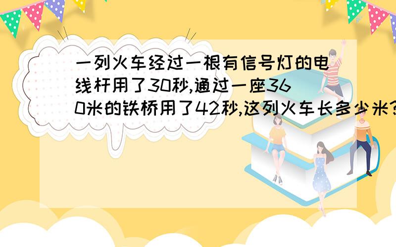 一列火车经过一根有信号灯的电线杆用了30秒,通过一座360米的铁桥用了42秒,这列火车长多少米?