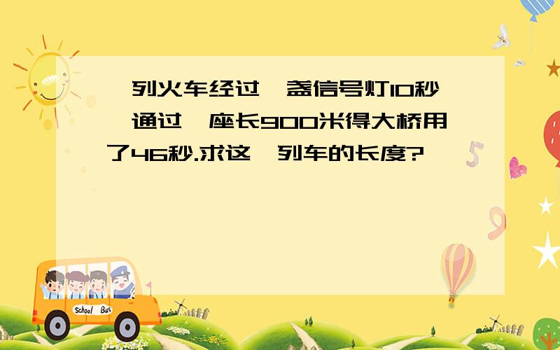 一列火车经过一盏信号灯10秒,通过一座长900米得大桥用了46秒.求这一列车的长度?