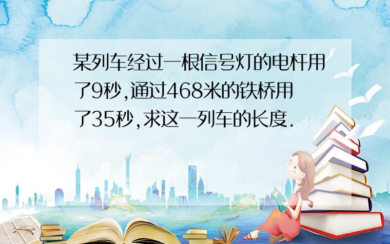 某列车经过一根信号灯的电杆用了9秒,通过468米的铁桥用了35秒,求这一列车的长度.