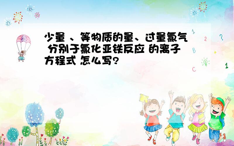 少量 、等物质的量、过量氯气 分别于氯化亚铁反应 的离子方程式 怎么写?