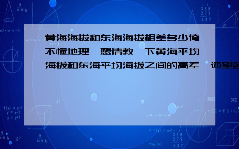 黄海海拔和东海海拔相差多少俺不懂地理,想请教一下黄海平均海拔和东海平均海拔之间的高差,还望各位大侠指教!