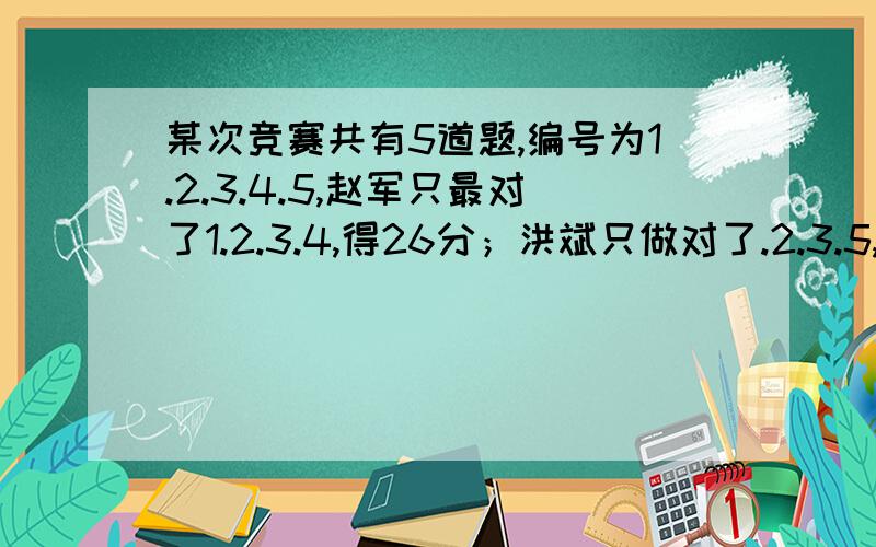 某次竞赛共有5道题,编号为1.2.3.4.5,赵军只最对了1.2.3.4,得26分；洪斌只做对了.2.3.5,得25分；孙悦只做对了1.2.4.5,得26分；李彤只做对了1.3.4.5,得27分；周泉只做对了2.3.4.5,得28分；吴伟5题都做对