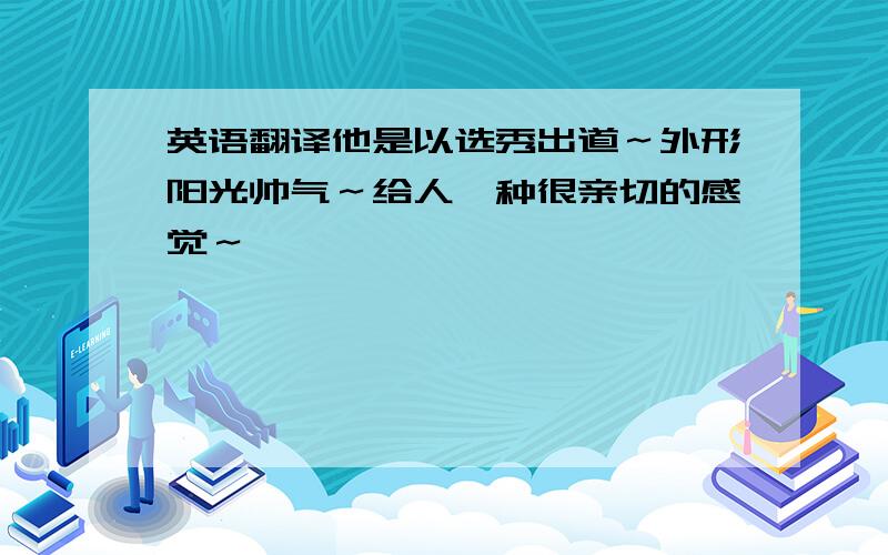 英语翻译他是以选秀出道～外形阳光帅气～给人一种很亲切的感觉～