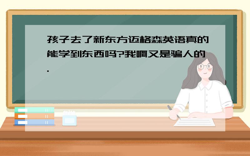 孩子去了新东方迈格森英语真的能学到东西吗?我啊又是骗人的.