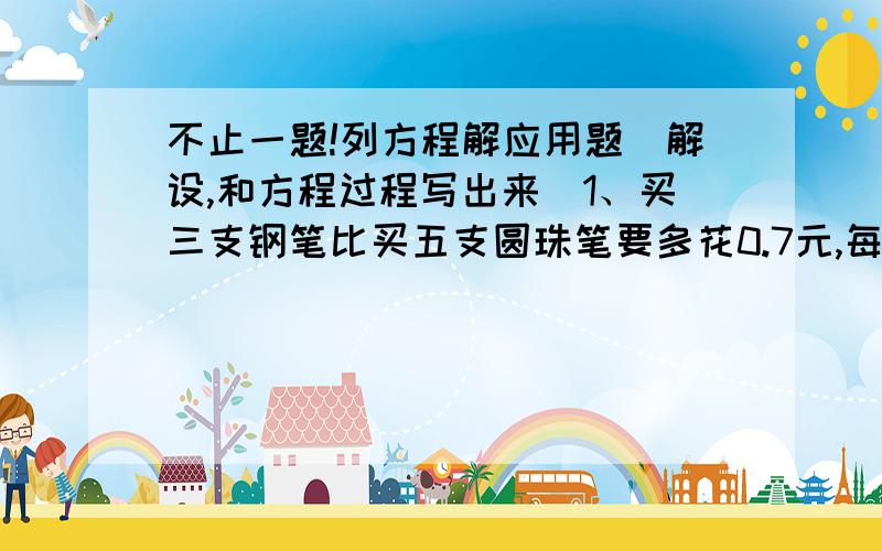 不止一题!列方程解应用题（解设,和方程过程写出来）1、买三支钢笔比买五支圆珠笔要多花0.7元,每支圆珠笔的价钱是1.6元,每支钢笔多少钱?2、王力妈妈的年龄是王力年龄的4倍,王力比妈妈小2