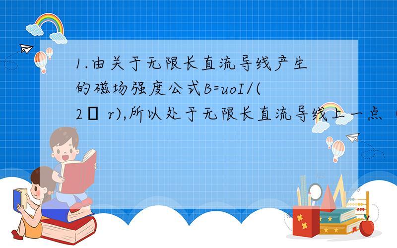 1.由关于无限长直流导线产生的磁场强度公式B=uoI/(2π r),所以处于无限长直流导线上一点（r=0）的磁场强度无限大2由处于无限长直流导线上一点,此点在所有电流元的延长线上,所以任意ΔB=o所