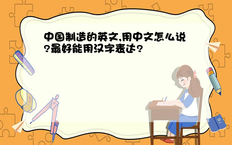 中国制造的英文,用中文怎么说?最好能用汉字表达?
