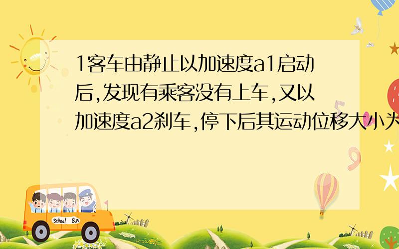 1客车由静止以加速度a1启动后,发现有乘客没有上车,又以加速度a2刹车,停下后其运动位移大小为x.求运动时间