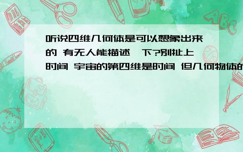 听说四维几何体是可以想象出来的 有无人能描述一下?别扯上时间 宇宙的第四维是时间 但几何物体的四维不是指时间!曾经看过有这样的纪录片 说四维物体穿过三维物体什么的不能描述的话