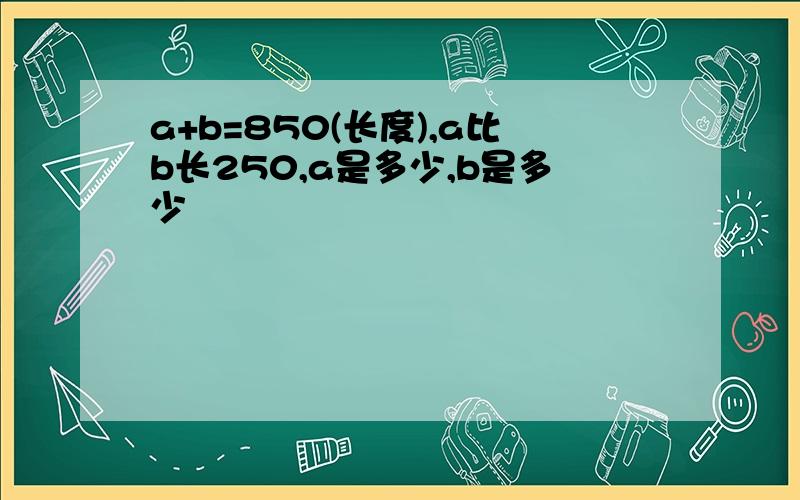 a+b=850(长度),a比b长250,a是多少,b是多少