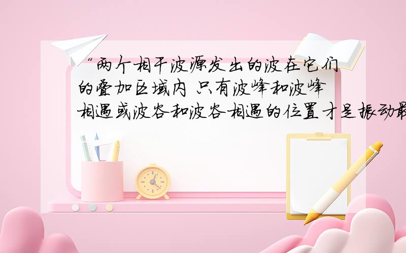 “两个相干波源发出的波在它们的叠加区域内 只有波峰和波峰相遇或波谷和波谷相遇的位置才是振动最强的位置”这句话为什么不对