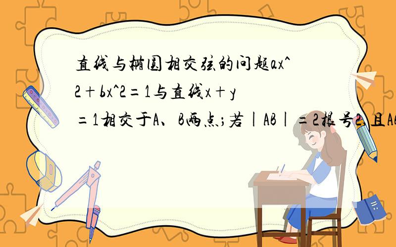 直线与椭圆相交弦的问题ax^2+bx^2=1与直线x+y=1相交于A、B两点；若|AB|=2根号2,且AB的中点C与椭圆的中心连线的斜率为根号2/2,求a、b的值求A、B坐标的过程请详细点，还有不要漏了验证斜率不存在