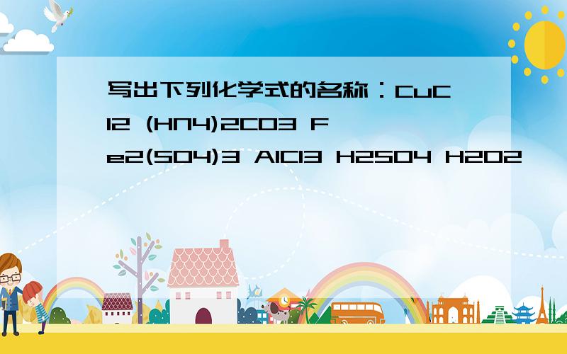 写出下列化学式的名称：CuCl2 (HN4)2CO3 Fe2(SO4)3 AlCl3 H2SO4 H2O2