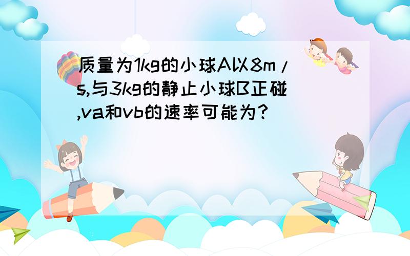 质量为1kg的小球A以8m/s,与3kg的静止小球B正碰,va和vb的速率可能为?