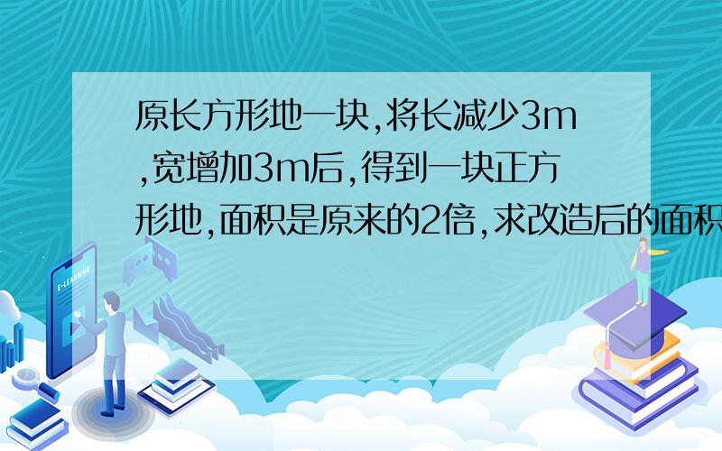 原长方形地一块,将长减少3m,宽增加3m后,得到一块正方形地,面积是原来的2倍,求改造后的面积