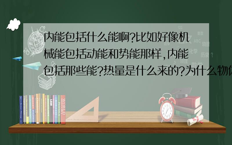 内能包括什么能啊?比如好像机械能包括动能和势能那样,内能包括那些能?热量是什么来的?为什么物体吸热温度不一定变化,温度变化也不一定吸热?物体吸进去的热量到哪里去了?有何表现形式