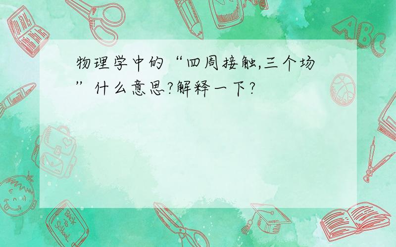 物理学中的“四周接触,三个场”什么意思?解释一下?