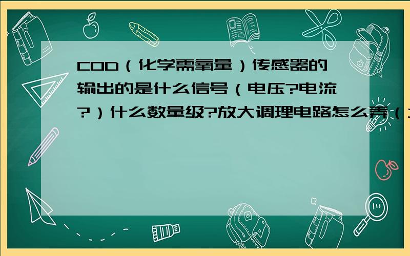 COD（化学需氧量）传感器的输出的是什么信号（电压?电流?）什么数量级?放大调理电路怎么弄（大概）?