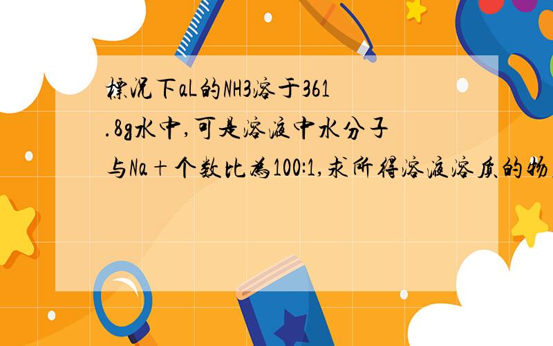 标况下aL的NH3溶于361.8g水中,可是溶液中水分子与Na+个数比为100:1,求所得溶液溶质的物质的量浓度本题中Na+是什么意思