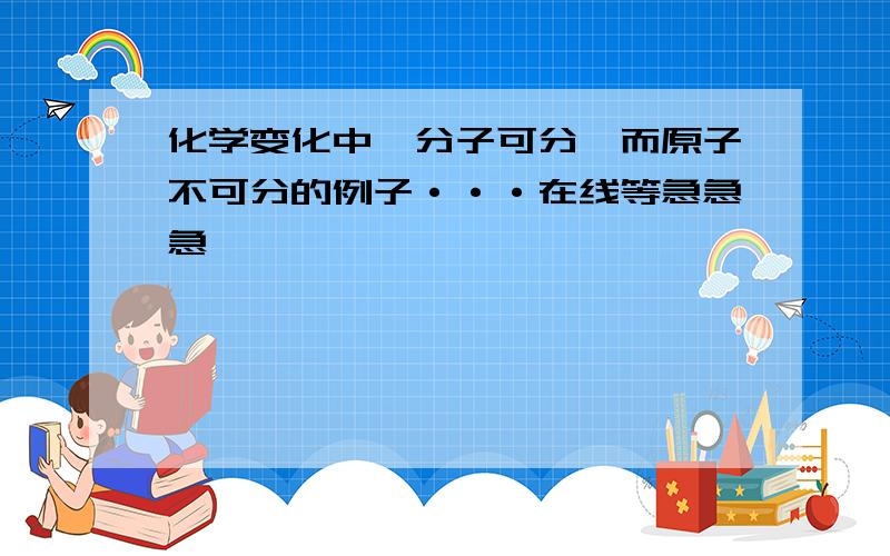 化学变化中,分子可分,而原子不可分的例子···在线等急急急