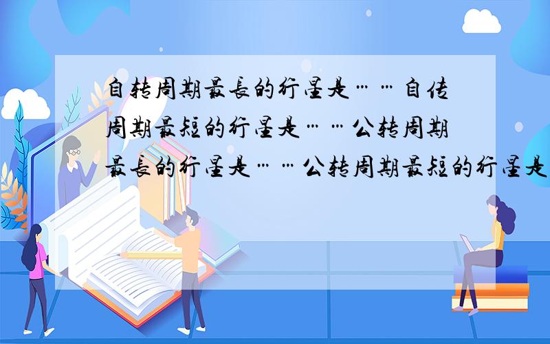 自转周期最长的行星是……自传周期最短的行星是……公转周期最长的行星是……公转周期最短的行星是……直径最大的行星是……直径最短的行星是……质量最大的行星是……质量最小的