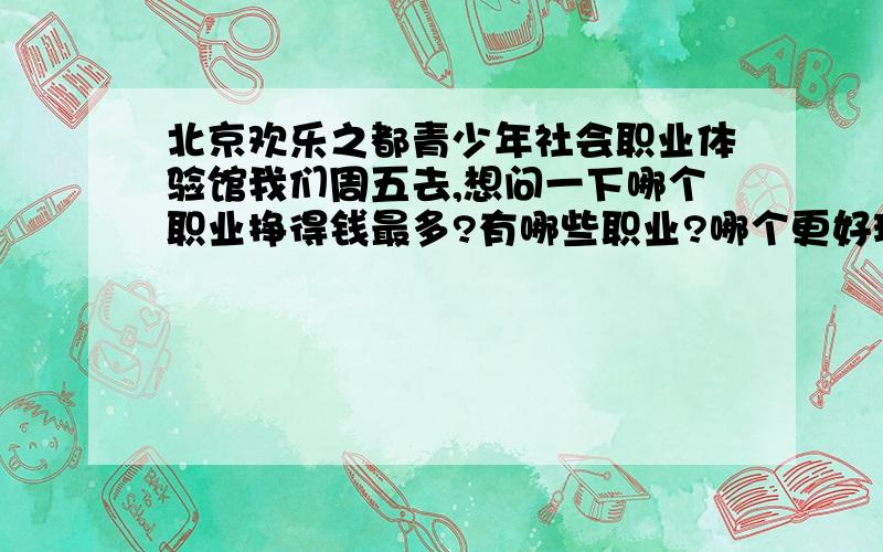 北京欢乐之都青少年社会职业体验馆我们周五去,想问一下哪个职业挣得钱最多?有哪些职业?哪个更好玩?