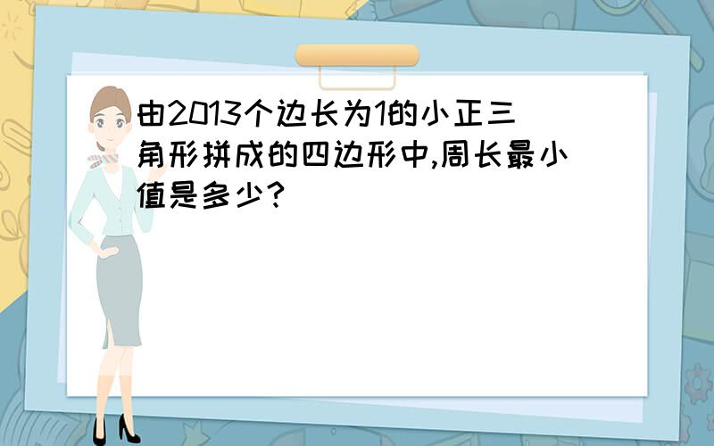 由2013个边长为1的小正三角形拼成的四边形中,周长最小值是多少?