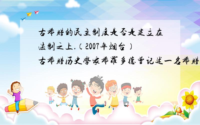 古希腊的民主制度是否是建立在法制之上．（2007年烟台）古希腊历史学家希罗多德曾记述一名希腊人对波斯王薛西斯的讲话：“希腊人虽然是自由的,但他们并不是任何事情上都是自由的,他